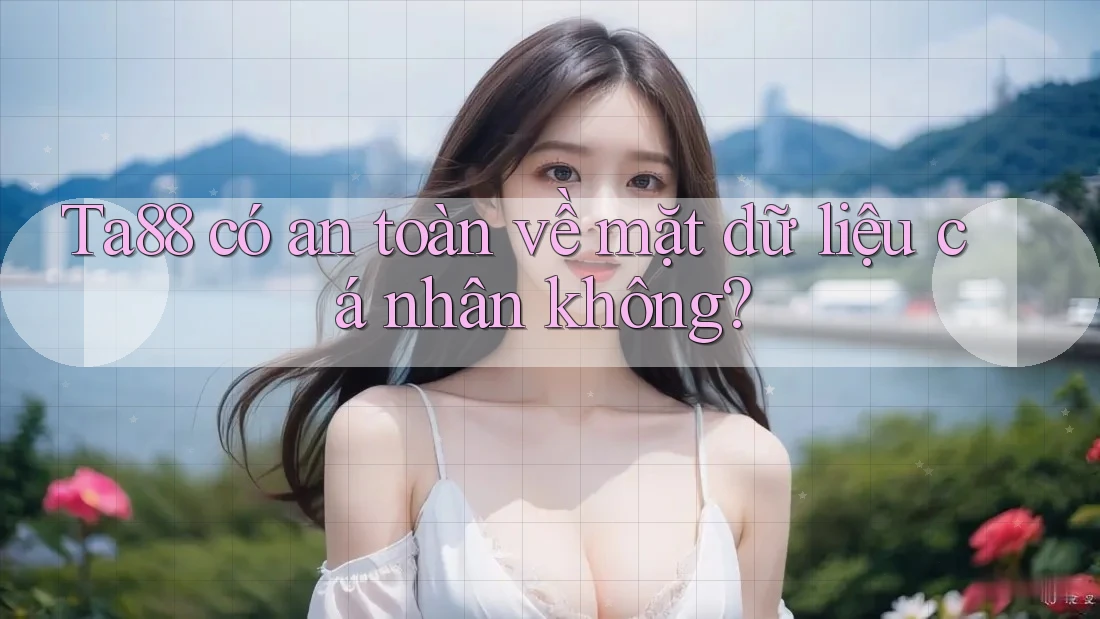 Ta88 có an toàn về mặt dữ liệu cá nhân không? Ta88 có an toàn về mặt dữ liệu cá nhân không?
