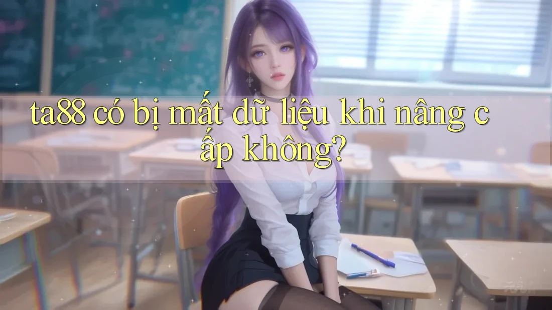 ta88 có bị mất dữ liệu khi nâng cấp không? ta88 có bị mất dữ liệu khi nâng cấp không?