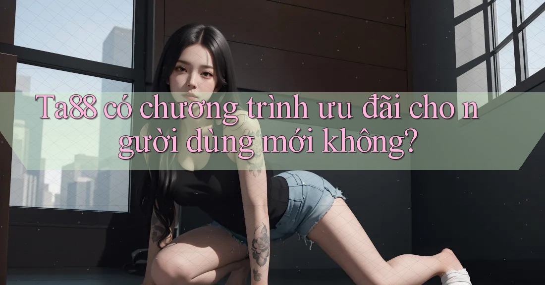 Ta88 có chương trình ưu đãi cho người dùng mới không? Ta88 có chương trình ưu đãi cho người dùng mới không?
