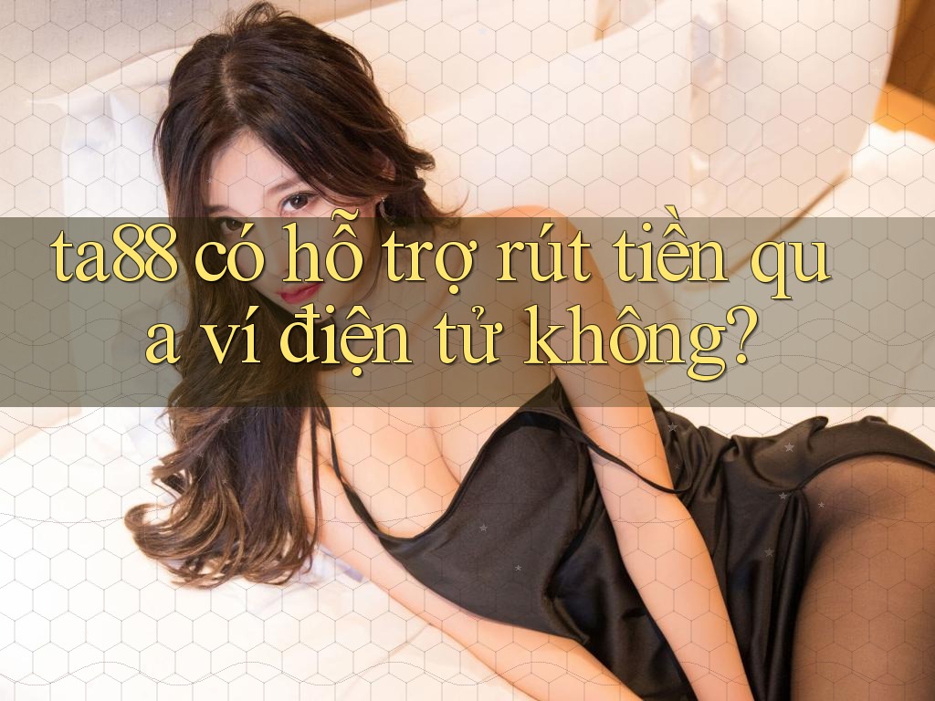 Ta88 có hỗ trợ rút tiền qua ví điện tử không?