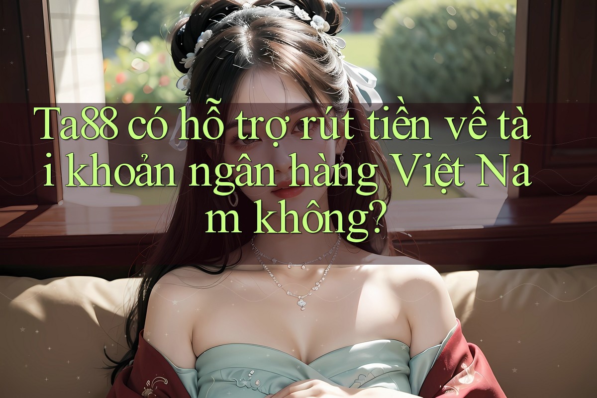 Ta88 có hỗ trợ rút tiền về tài khoản ngân hàng Việt Nam không? Ta88 có hỗ trợ rút tiền về tài khoản ngân hàng Việt Nam không?