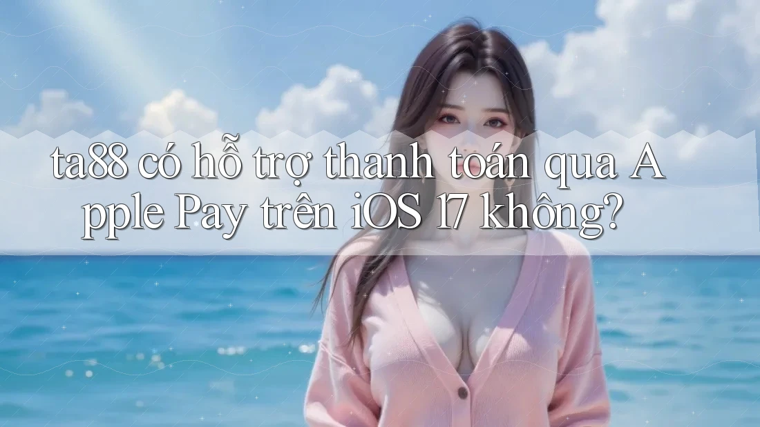 ta88 có hỗ trợ thanh toán qua Apple Pay trên iOS 17 không?