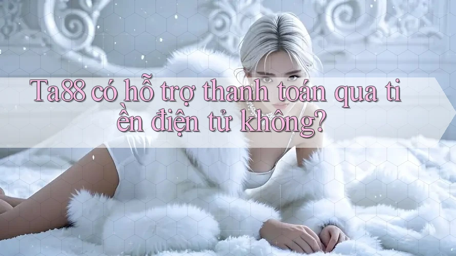 Ta88 có hỗ trợ thanh toán qua tiền điện tử không?