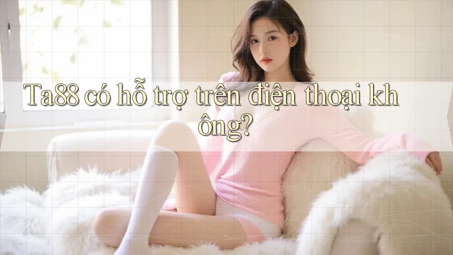 Ta88 có hỗ trợ trên điện thoại không? Ta88 có hỗ trợ trên điện thoại không?