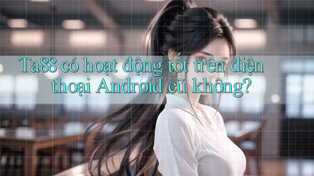 Ta88 có hoạt động tốt trên điện thoại Android cũ không?