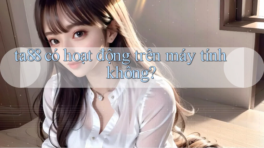 ta88 có hoạt động trên máy tính không? ta88 có hoạt động trên máy tính không?