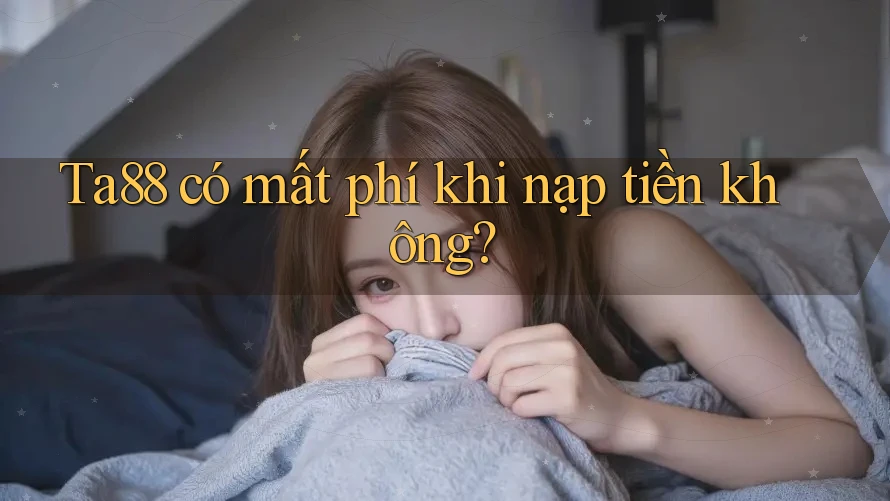 Ta88 có mất phí khi nạp tiền không? Ta88 có mất phí khi nạp tiền không?