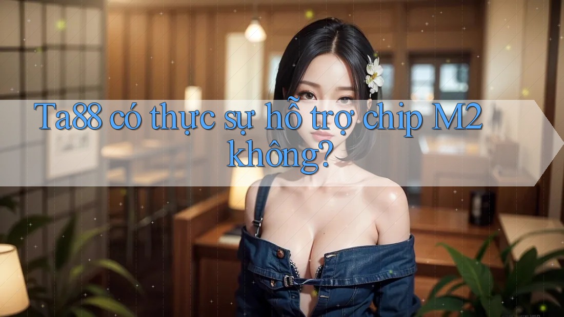 Ta88 có thực sự hỗ trợ chip M2 không? Ta88 có thực sự hỗ trợ chip M2 không?