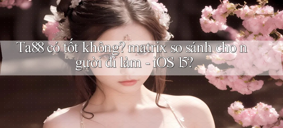 Ta88 có tốt không matrix so sánh cho người đi làm   iOS 15