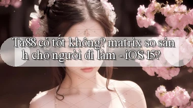 Ta88 có tốt không matrix so sánh cho người đi làm   iOS 15