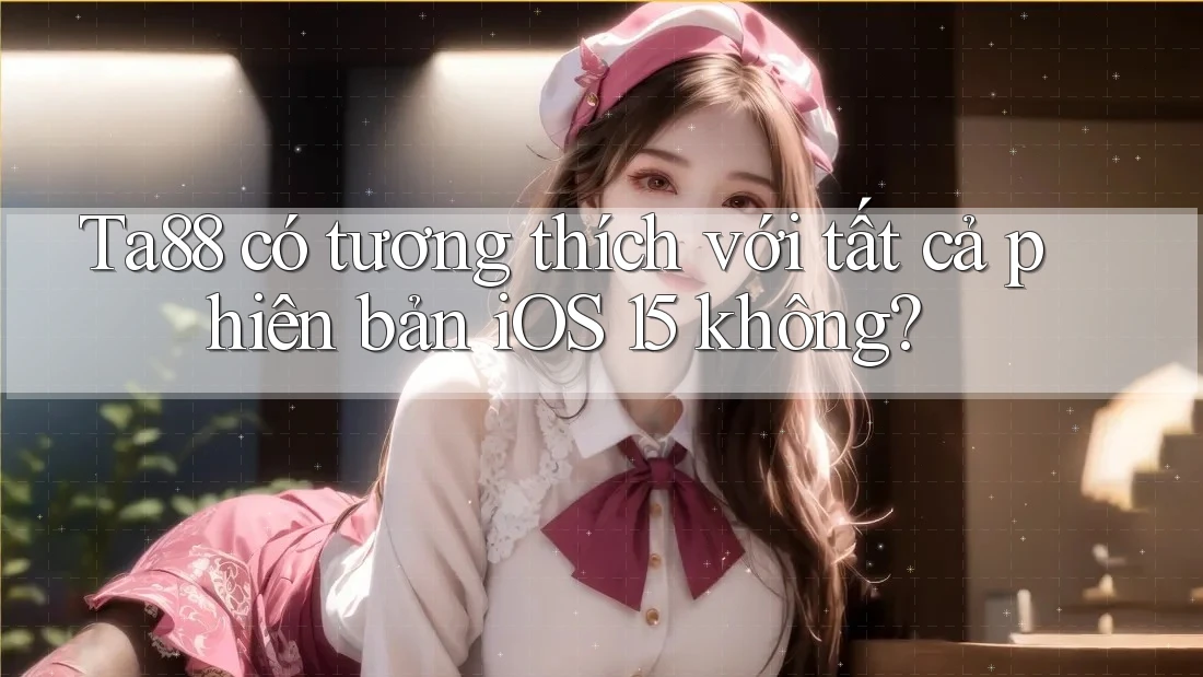 Ta88 có tương thích với tất cả phiên bản iOS 15 không?