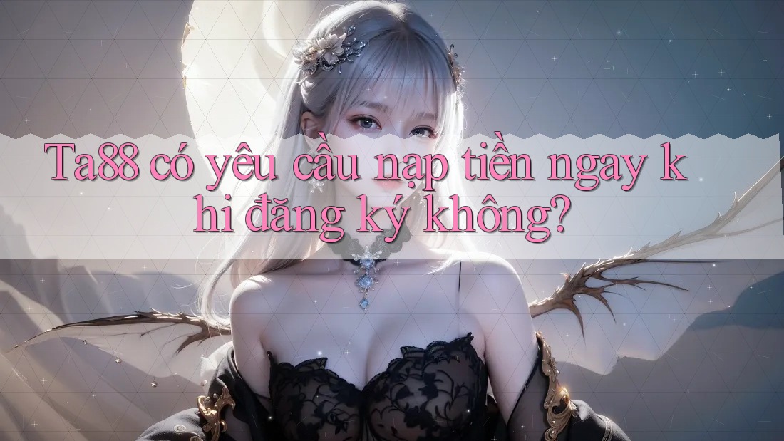 Ta88 có yêu cầu nạp tiền ngay khi đăng ký không?