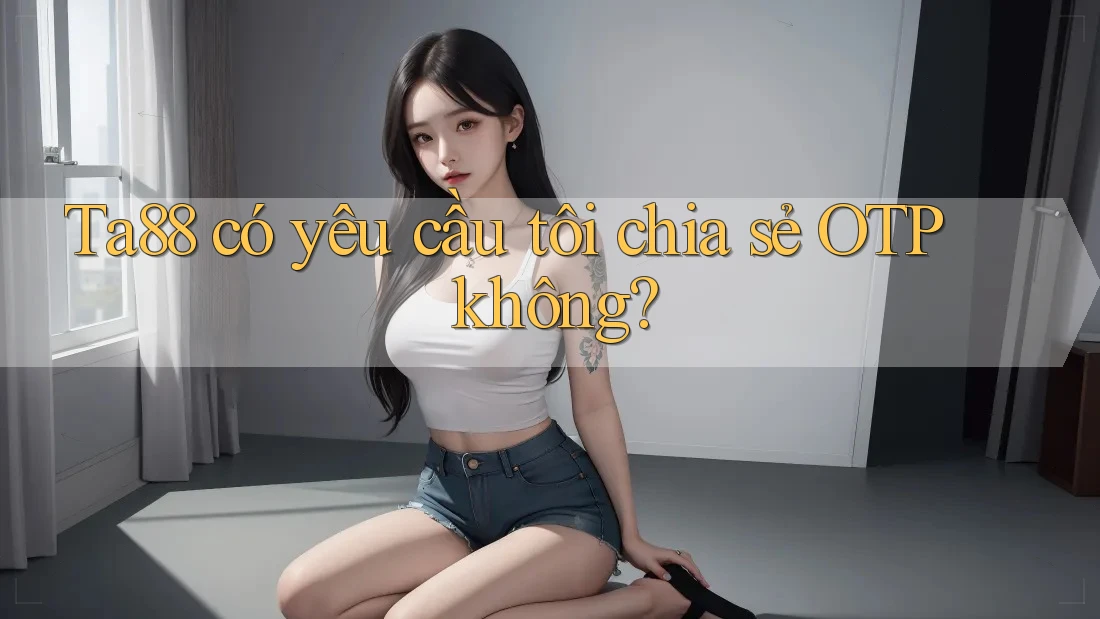 Ta88 có yêu cầu tôi chia sẻ OTP không? Ta88 có yêu cầu tôi chia sẻ OTP không?