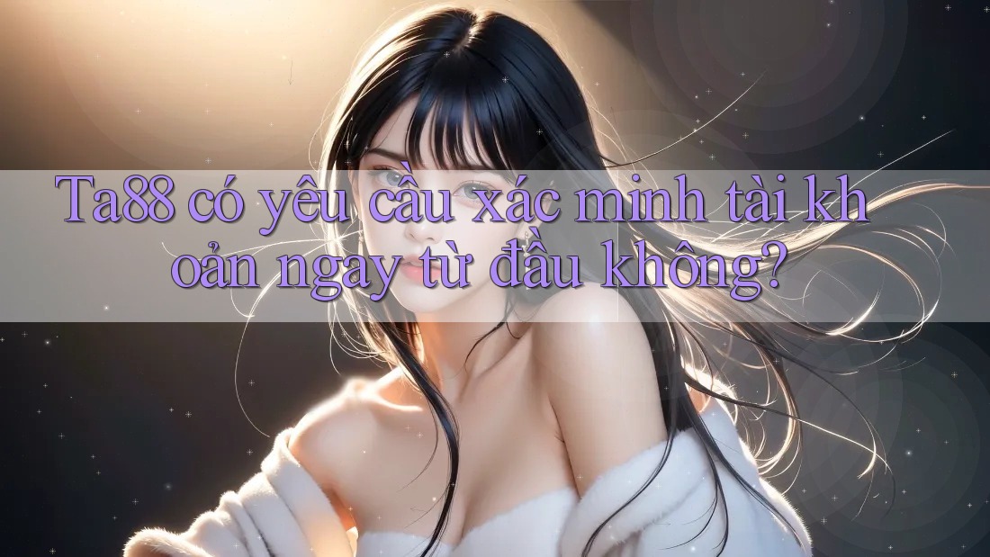 Ta88 có yêu cầu xác minh tài khoản ngay từ đầu không? Ta88 có yêu cầu xác minh tài khoản ngay từ đầu không?
