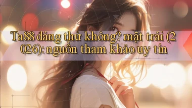 Ta88 đáng thử không mặt trái (2026) nguồn tham khảo uy tín