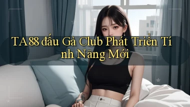 ta88  đấu gà club phát triển tính năng mới