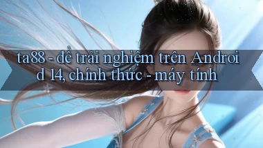 ta88   để trải nghiệm trên Android 14, chính thức   máy tính
