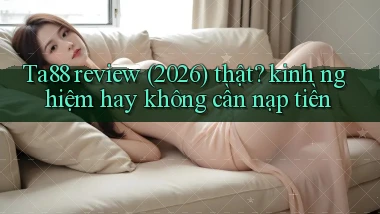 Ta88 review (2026) thật kinh nghiệm hay không cần nạp tiền