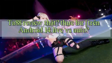 Ta88 review thật thực hư trên Android 14 live vs auto