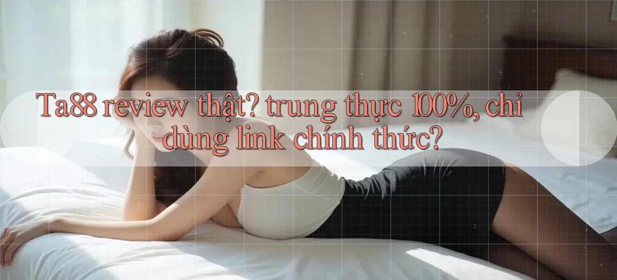 Ta88 review thật trung thực 100%, chỉ dùng link chính thức