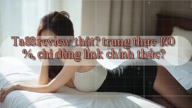 Ta88 review thật trung thực 100%, chỉ dùng link chính thức