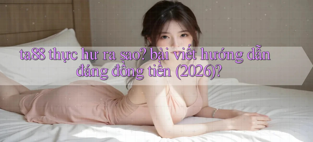 ta88 thực hư ra sao bài viết hướng dẫn đáng đồng tiền (2026)