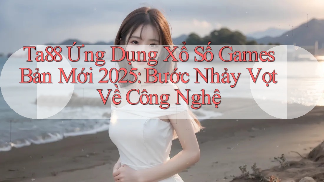 Ta88 Ứng Dụng Xổ Số Games Bản Mới 2025: Bước Nhảy Vọt Về Công Nghệ