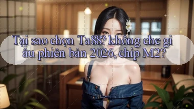 Tại sao chọn Ta88 không che giấu phiên bản 2026, chip M2