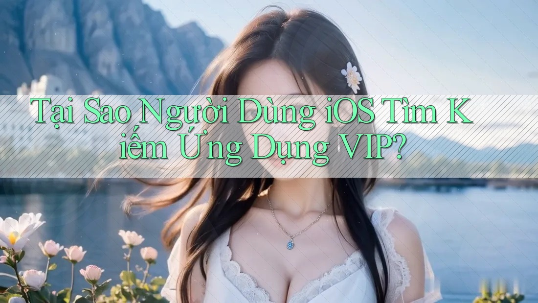 Tại Sao Người Dùng iOS Tìm Kiếm Ứng Dụng VIP?