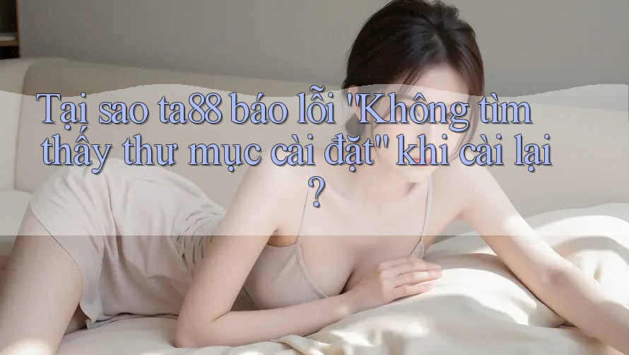 Tại sao ta88 báo lỗi “Không tìm thấy thư mục cài đặt” khi cài lại? Tại sao ta88 báo lỗi “Không tìm thấy thư mục cài đặt” khi cài lại?