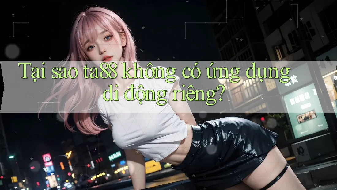 Tại sao ta88 không có ứng dụng di động riêng? Tại sao ta88 không có ứng dụng di động riêng?