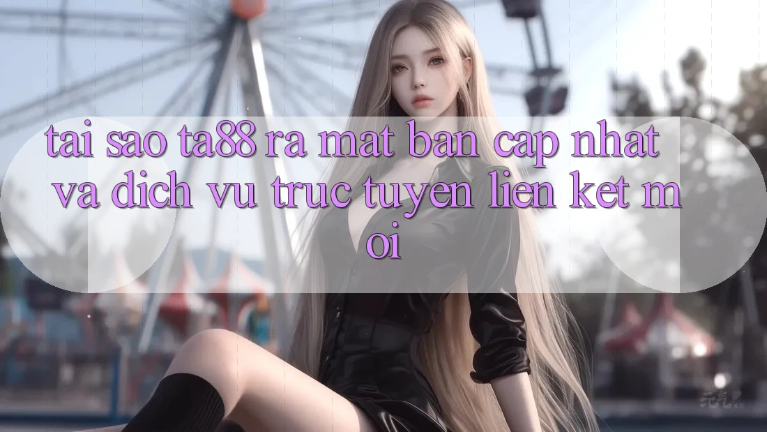 Tại Sao TA88 Ra Mắt Bản Cập Nhật Và Dịch vụ trực tuyến Liên kết Mới?