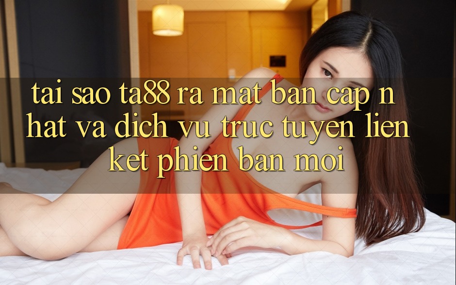 Tại Sao TA88 Ra Mắt Bản Cập Nhật Và Dịch vụ trực tuyến Liên kết Phiên bản mới?