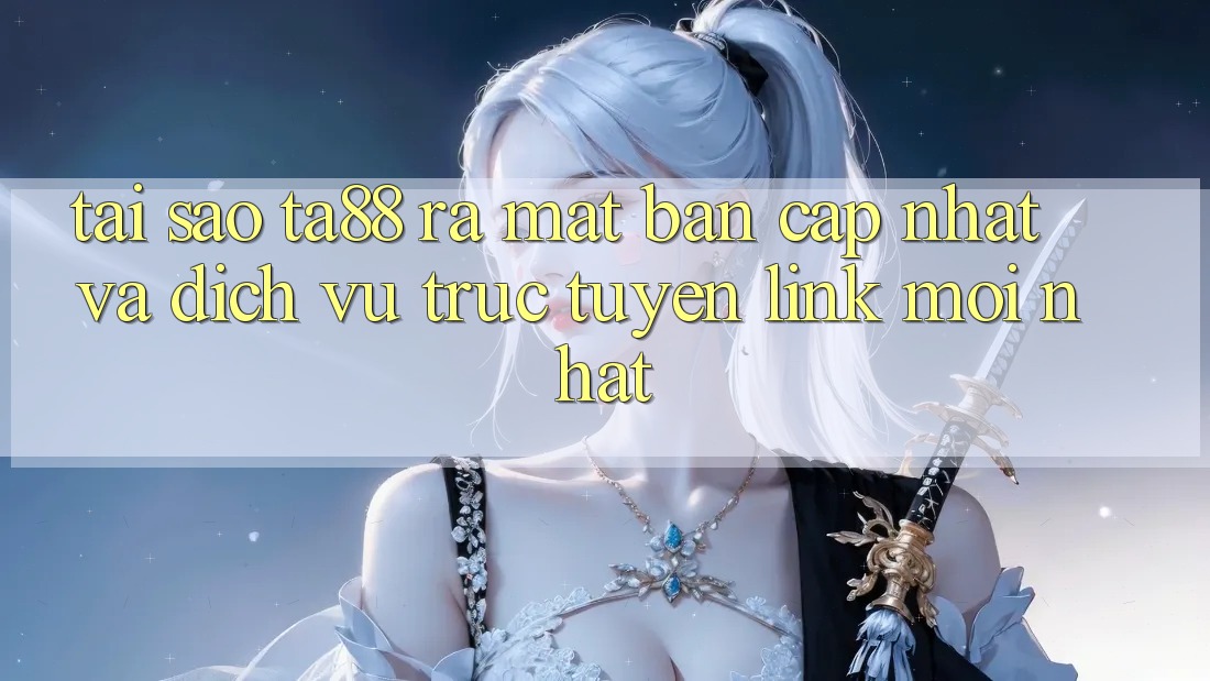 Tại Sao TA88 Ra Mắt Bản Cập Nhật Và Dịch vụ trực tuyến Link Mới nhất?