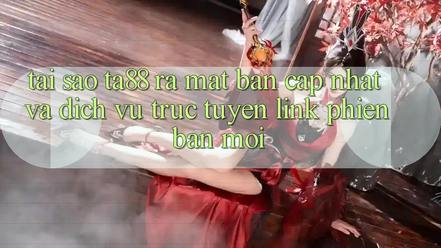 Tại Sao TA88 Ra Mắt Bản Cập Nhật Và Dịch vụ trực tuyến Link Phiên bản mới?