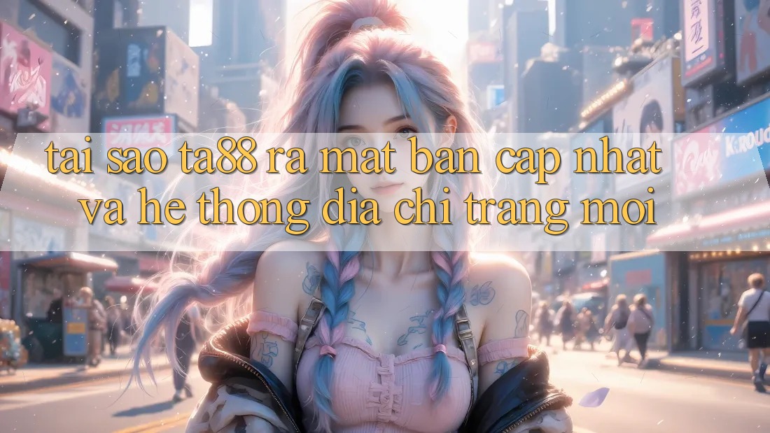 Tại Sao TA88 Ra Mắt Bản Cập Nhật Và Hệ Thống Địa chỉ trang Mới? Tại Sao TA88 Ra Mắt Bản Cập Nhật Và Hệ Thống Địa chỉ trang Mới?