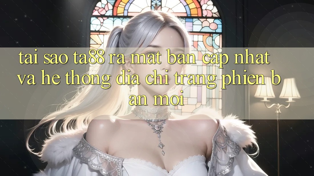 Tại Sao TA88 Ra Mắt Bản Cập Nhật Và Hệ thống Địa chỉ trang Phiên bản mới? Tại Sao TA88 Ra Mắt Bản Cập Nhật Và Hệ thống Địa chỉ trang Phiên bản mới?