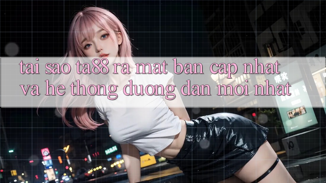 Tại Sao TA88 Ra Mắt Bản Cập Nhật Và Hệ Thống Đường dẫn Mới nhất?