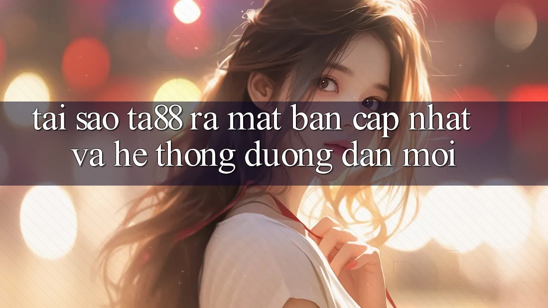 Tại Sao TA88 Ra Mắt Bản Cập Nhật Và Hệ Thống Đường dẫn Mới? Tại Sao TA88 Ra Mắt Bản Cập Nhật Và Hệ Thống Đường dẫn Mới?