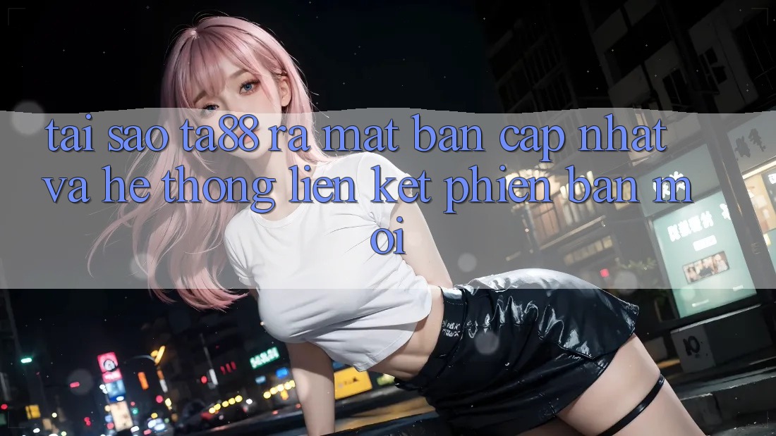 Tại Sao TA88 Ra Mắt Bản Cập Nhật Và Hệ Thống Liên kết Phiên bản mới? Tại Sao TA88 Ra Mắt Bản Cập Nhật Và Hệ Thống Liên kết Phiên bản mới?