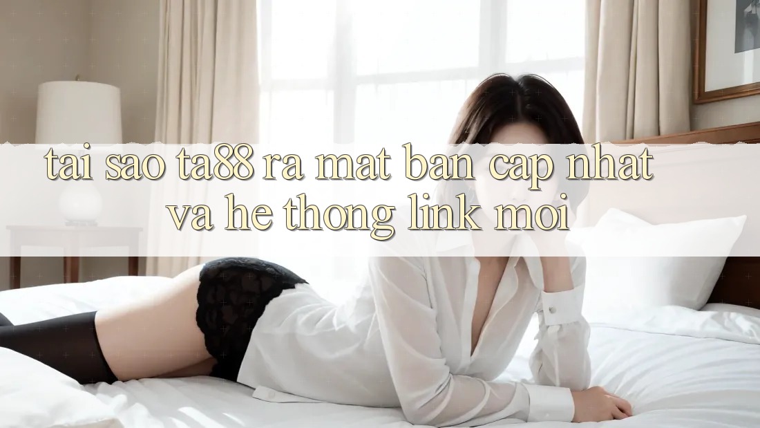 Tại Sao TA88 Ra Mắt Bản Cập Nhật Và Hệ Thống Link Mới?