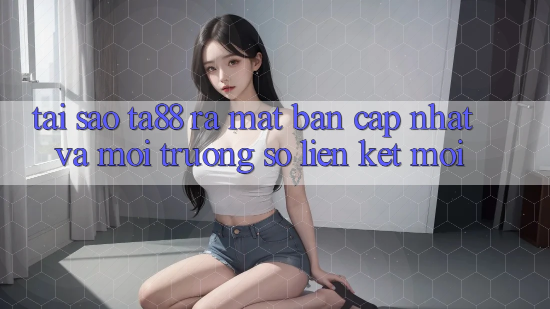 Tại Sao TA88 Ra Mắt Bản Cập Nhật Và Môi trường số Liên kết Mới? Tại Sao TA88 Ra Mắt Bản Cập Nhật Và Môi trường số Liên kết Mới?