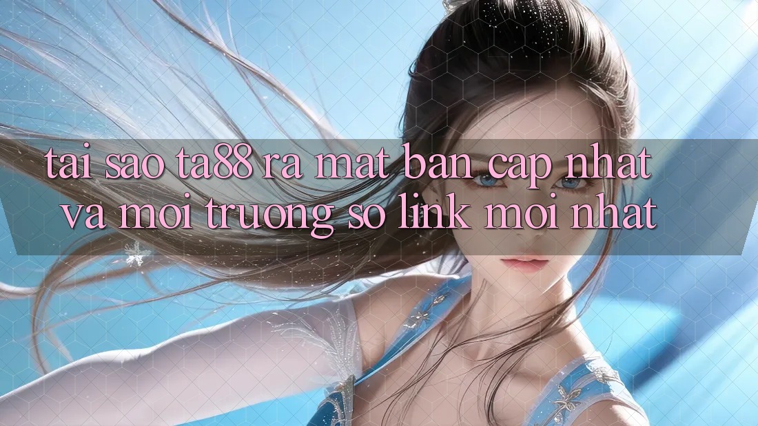 Tại Sao TA88 Ra Mắt Bản Cập Nhật Và Môi trường số Link Mới nhất?