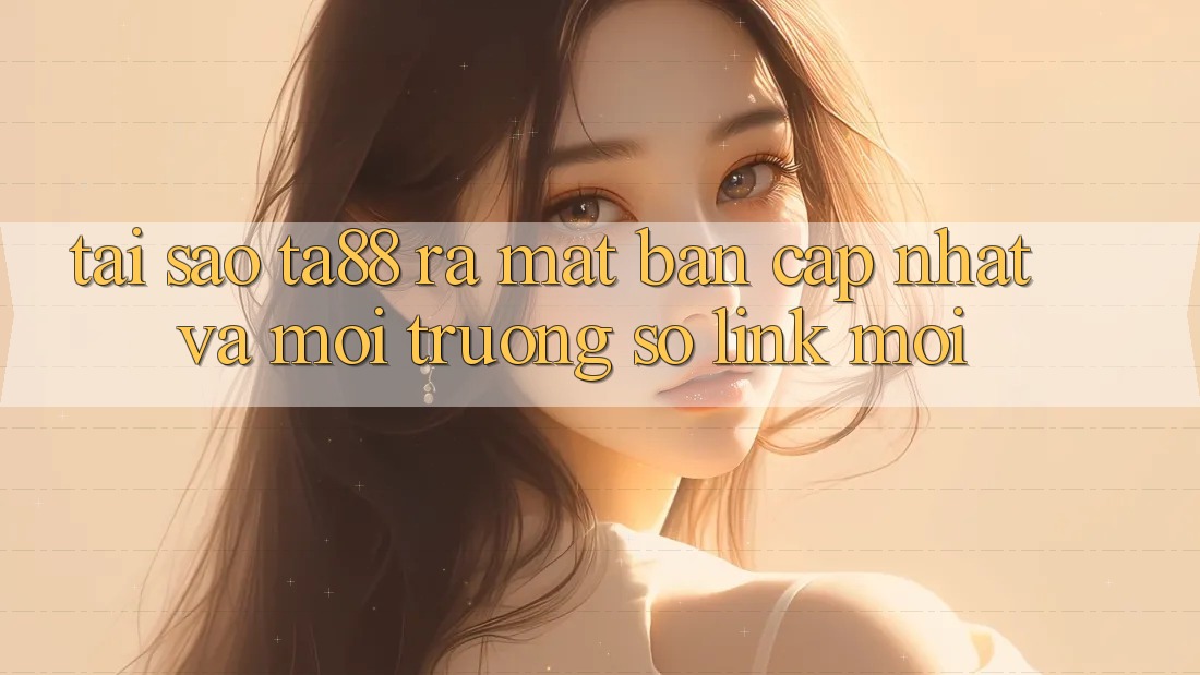 Tại Sao TA88 Ra Mắt Bản Cập Nhật Và Môi trường số Link Mới?