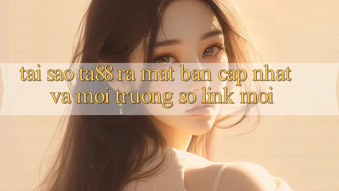 Tại Sao TA88 Ra Mắt Bản Cập Nhật Và Môi trường số Link Mới?