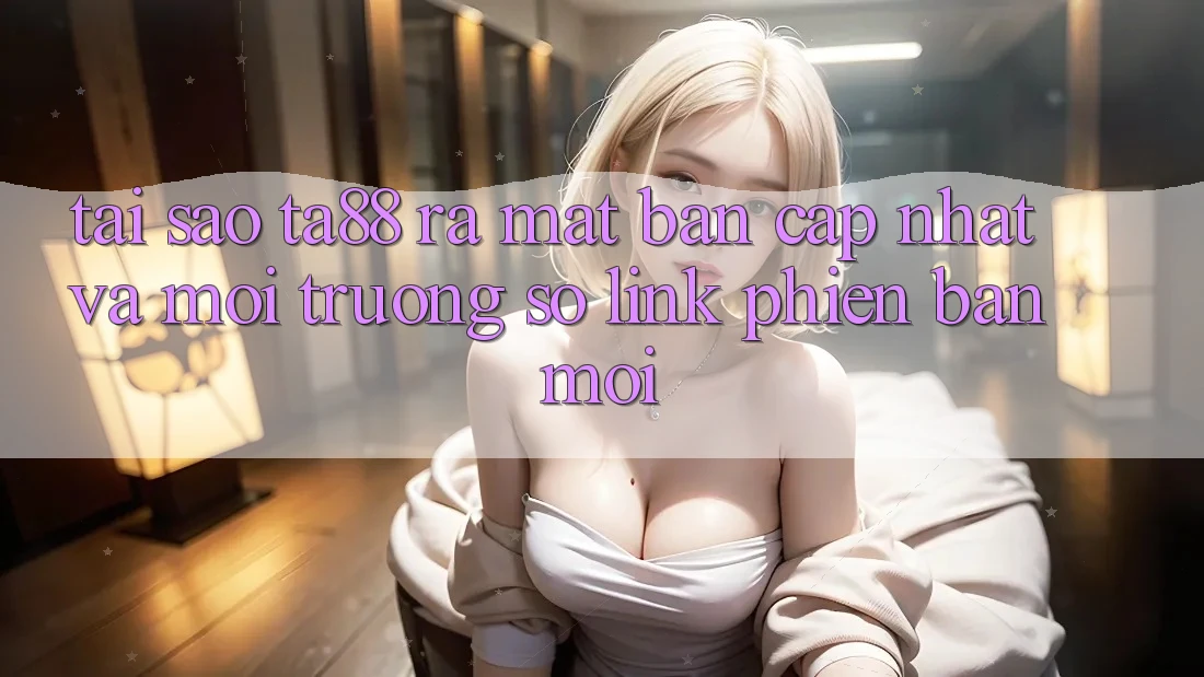 Tại Sao TA88 Ra Mắt Bản Cập Nhật Và Môi trường số Link Phiên bản mới?