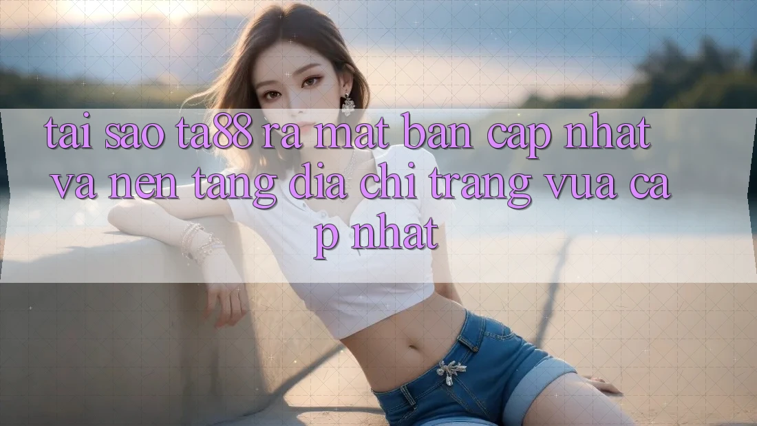 Tại Sao TA88 Ra Mắt Bản Cập Nhật Và Nền tảng Địa chỉ trang Vừa cập nhật? Tại Sao TA88 Ra Mắt Bản Cập Nhật Và Nền tảng Địa chỉ trang Vừa cập nhật?