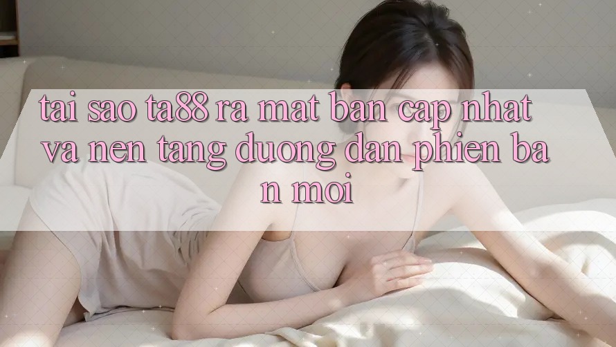 Tại Sao TA88 Ra Mắt Bản Cập Nhật Và Nền tảng Đường dẫn Phiên bản mới? Tại Sao TA88 Ra Mắt Bản Cập Nhật Và Nền tảng Đường dẫn Phiên bản mới?