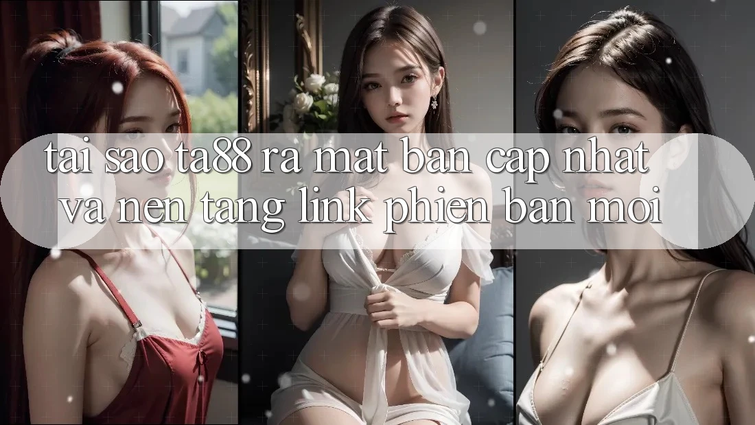 Tại Sao TA88 Ra Mắt Bản Cập Nhật Và Nền tảng Link Phiên bản mới?