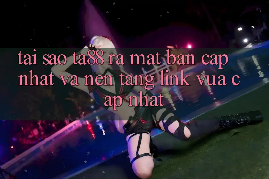 Tại Sao TA88 Ra Mắt Bản Cập Nhật Và Nền tảng Link Vừa cập nhật?